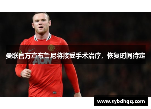 曼联官方宣布鲁尼将接受手术治疗，恢复时间待定