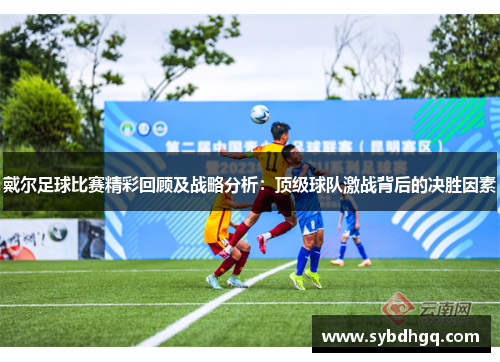 戴尔足球比赛精彩回顾及战略分析：顶级球队激战背后的决胜因素
