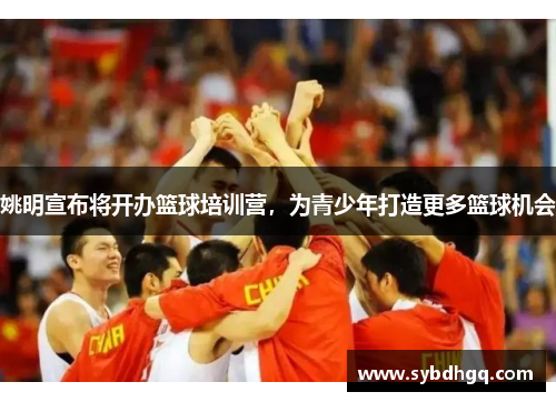 姚明宣布将开办篮球培训营，为青少年打造更多篮球机会