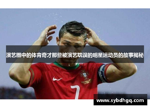 演艺圈中的体育奇才那些被演艺耽误的明星运动员的故事揭秘