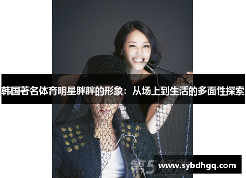 韩国著名体育明星胖胖的形象：从场上到生活的多面性探索