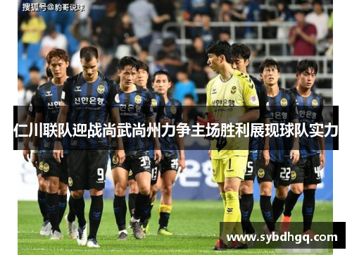仁川联队迎战尚武尚州力争主场胜利展现球队实力