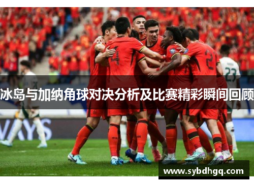 冰岛与加纳角球对决分析及比赛精彩瞬间回顾