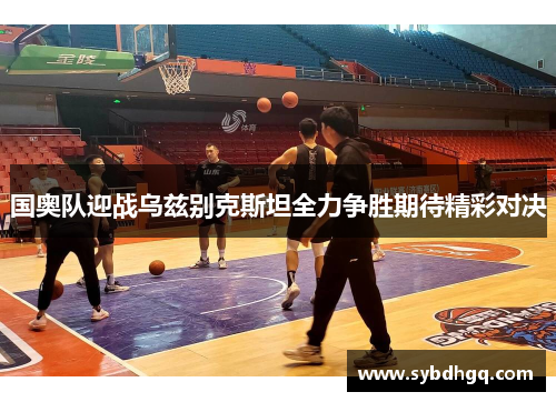 国奥队迎战乌兹别克斯坦全力争胜期待精彩对决
