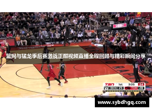 篮网与猛龙季后赛激战正酣视频直播全程回顾与精彩瞬间分享