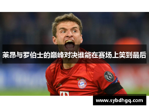 莱昂与罗伯士的巅峰对决谁能在赛场上笑到最后