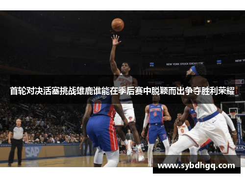 首轮对决活塞挑战雄鹿谁能在季后赛中脱颖而出争夺胜利荣耀