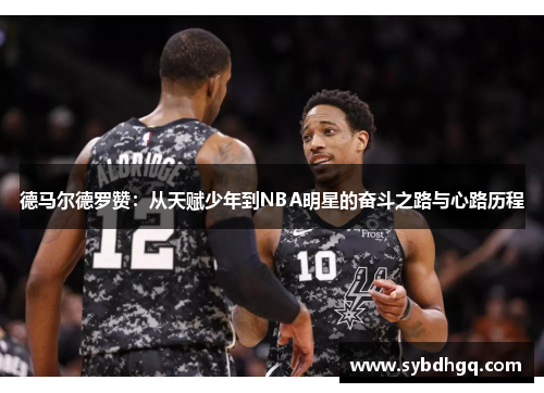 德马尔德罗赞：从天赋少年到NBA明星的奋斗之路与心路历程